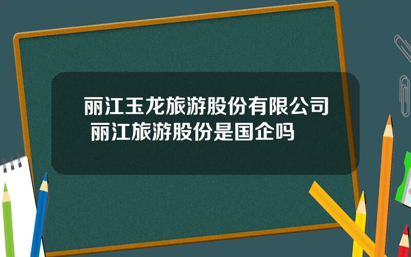 丽江玉龙旅游股份有限公司 丽江旅游股份是国企吗